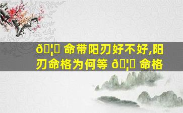 🦟 命带阳刃好不好,阳刃命格为何等 🦋 命格